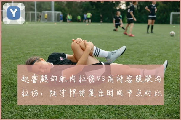 赵睿腿部肌肉拉伤vs高诗岩腹股沟拉伤,防守悍将复出时间节点对比