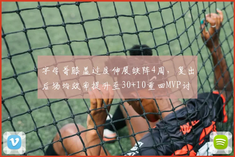 字母哥膝盖过度伸展缺阵4周,复出后场均效率提升至30+10重回MVP讨论