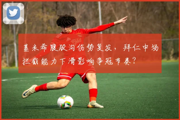 基米希腹股沟伤势复发,拜仁中场拦截能力下滑影响争冠节奏?
