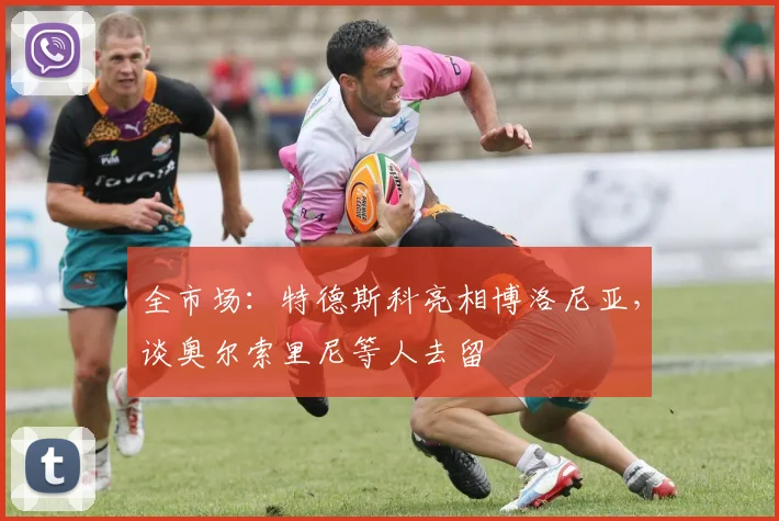 全市场:特德斯科亮相博洛尼亚,谈奥尔索里尼等人去留
