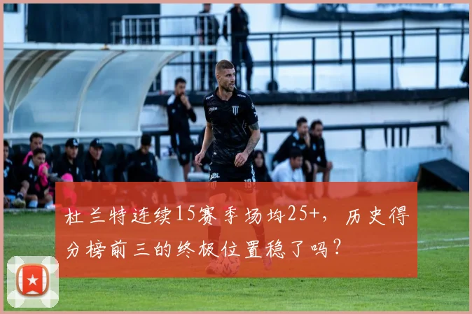 杜兰特连续15赛季场均25+,历史得分榜前三的终极位置稳了吗?