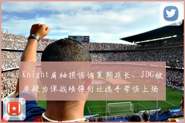 Knight肩袖损伤恢复期延长，JDG被质疑为保战绩强行让选手带伤上场