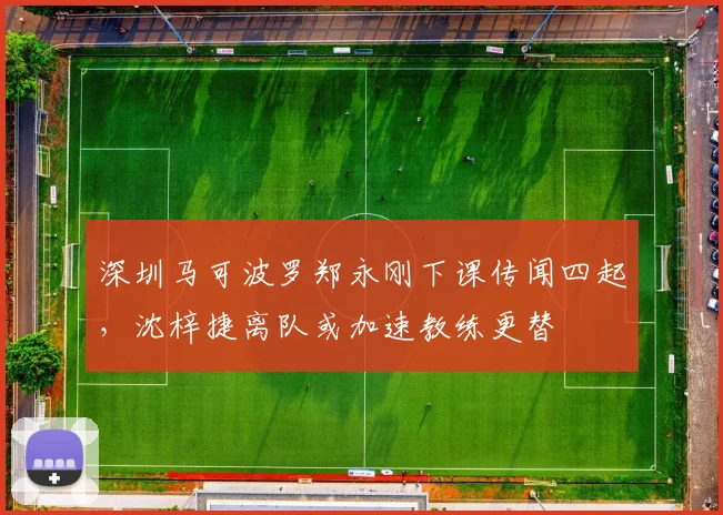 深圳马可波罗郑永刚下课传闻四起,沈梓捷离队或加速教练更替