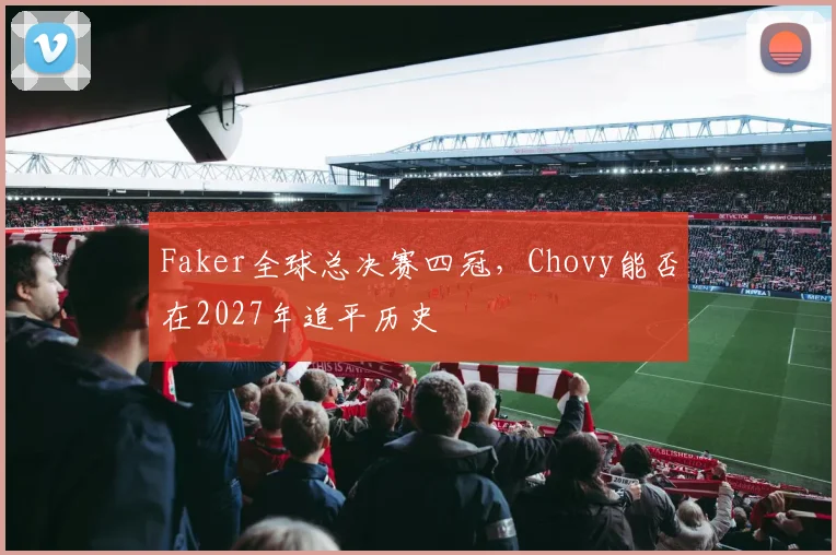 Faker全球总决赛四冠，Chovy能否在2027年追平历史