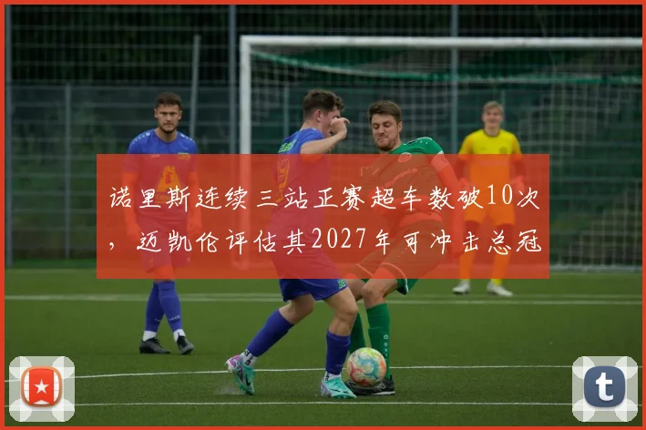 诺里斯连续三站正赛超车数破10次,迈凯伦评估其2027年可冲击总冠军