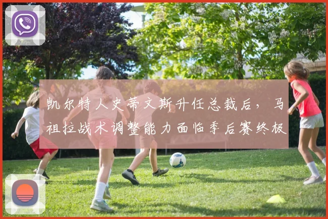 凯尔特人史蒂文斯升任总裁后，马祖拉战术调整能力面临季后赛终极考验