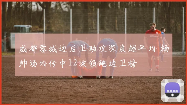 成都蓉城边后卫助攻深度超平均 杨帅场均传中12次领跑边卫榜