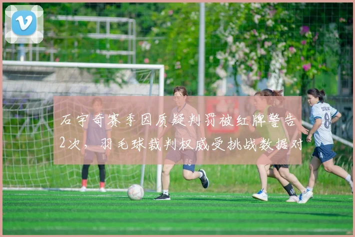 石宇奇赛季因质疑判罚被红牌警告2次,羽毛球裁判权威受挑战数据对比
