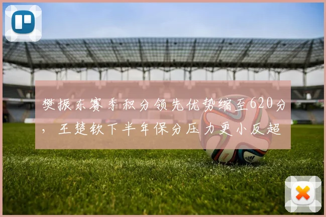樊振东赛季积分领先优势缩至620分，王楚钦下半年保分压力更小反超可期