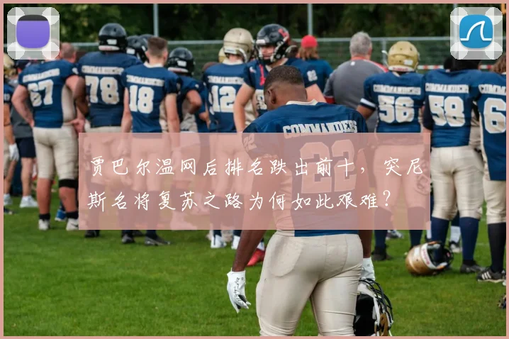 贾巴尔温网后排名跌出前十,突尼斯名将复苏之路为何如此艰难?