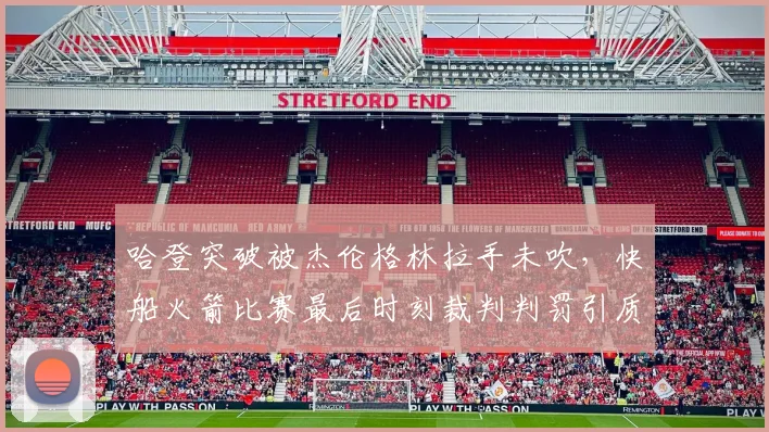 哈登突破被杰伦格林拉手未吹,快船火箭比赛最后时刻裁判判罚引质疑