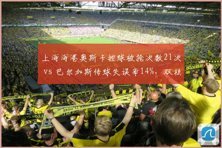 上海海港奥斯卡控球被抢次数21次 vs 巴尔加斯传球失误率14%,双核控传球权分配问题