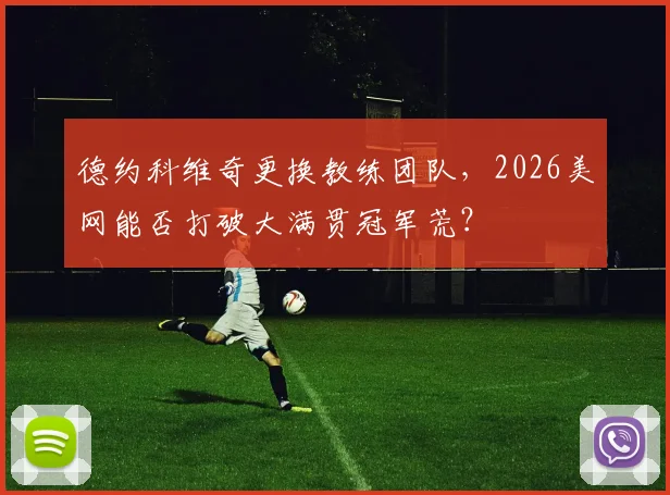 德约科维奇更换教练团队，2026美网能否打破大满贯冠军荒？