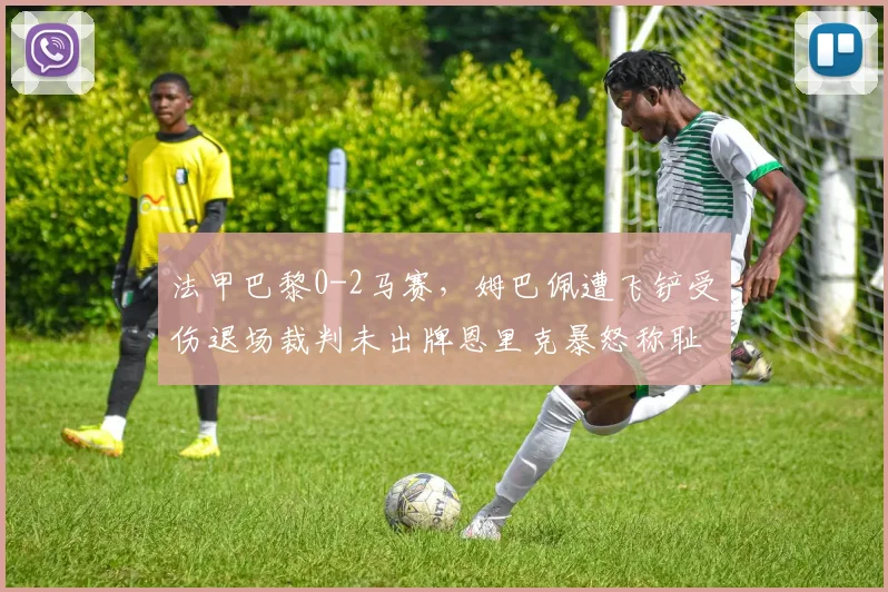 法甲巴黎0-2马赛,姆巴佩遭飞铲受伤退场裁判未出牌恩里克暴怒称耻辱